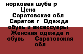 норковая шуба р 46-50 › Цена ­ 17 000 - Саратовская обл., Саратов г. Одежда, обувь и аксессуары » Женская одежда и обувь   . Саратовская обл.